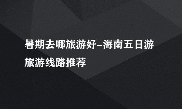 暑期去哪旅游好-海南五日游旅游线路推荐