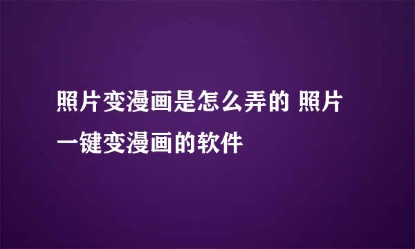 照片变漫画是怎么弄的 照片一键变漫画的软件