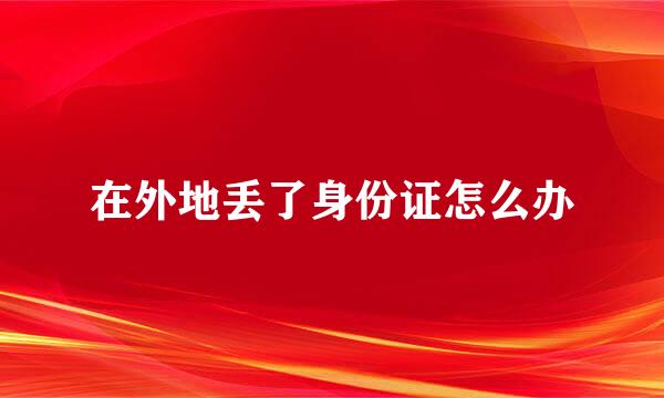 在外地丢了身份证怎么办