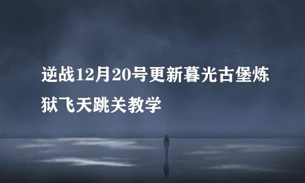 逆战12月20号更新暮光古堡炼狱飞天跳关教学