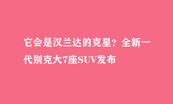 它会是汉兰达的克星？全新一代别克大7座SUV发布