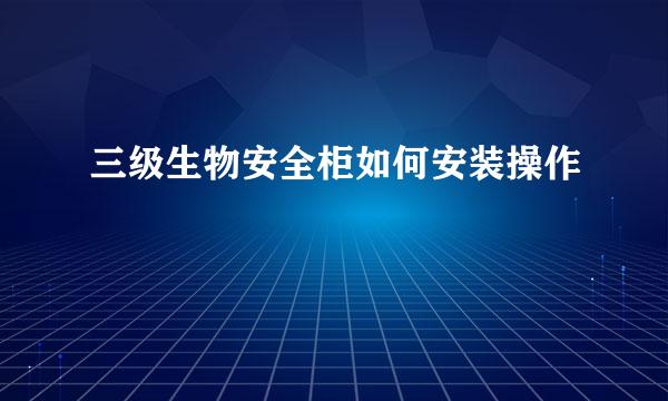 三级生物安全柜如何安装操作