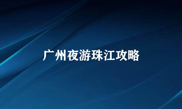 广州夜游珠江攻略