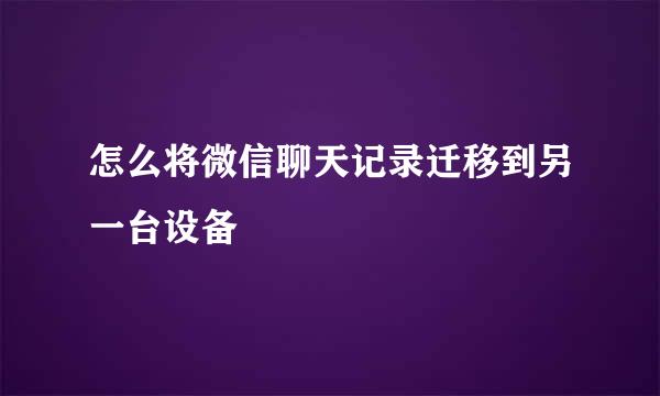 怎么将微信聊天记录迁移到另一台设备