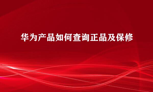 华为产品如何查询正品及保修