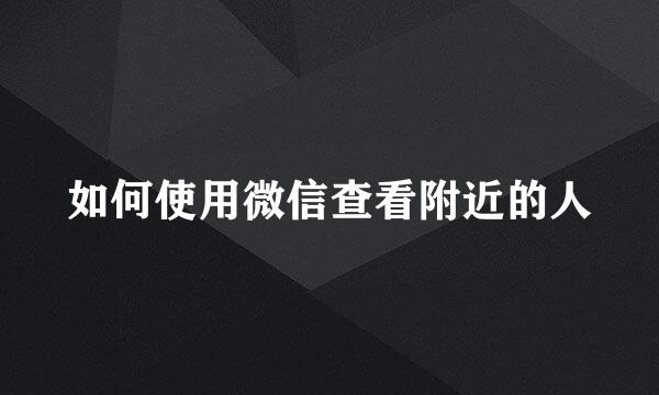 如何使用微信查看附近的人