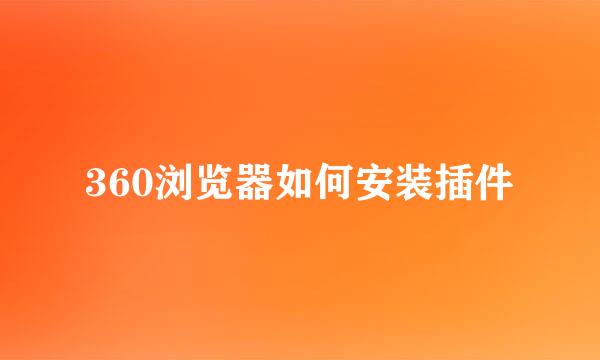 360浏览器如何安装插件