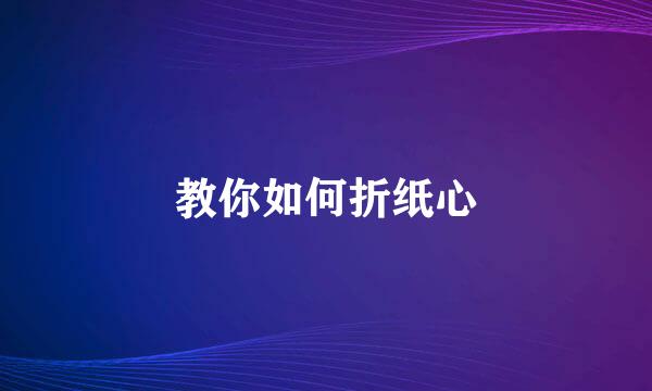 教你如何折纸心