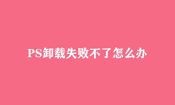 PS卸载失败不了怎么办