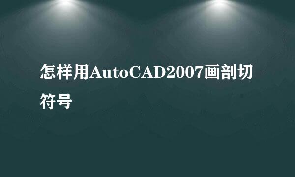 怎样用AutoCAD2007画剖切符号