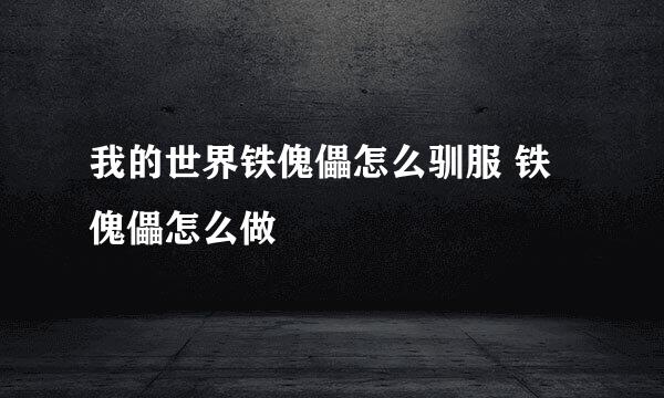 我的世界铁傀儡怎么驯服 铁傀儡怎么做