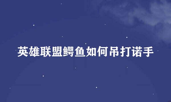 英雄联盟鳄鱼如何吊打诺手