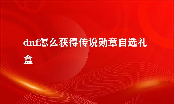 dnf怎么获得传说勋章自选礼盒