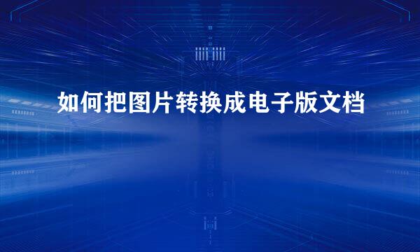 如何把图片转换成电子版文档