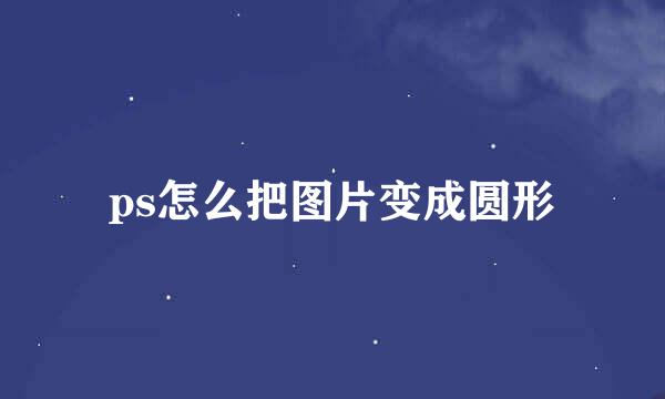 ps怎么把图片变成圆形