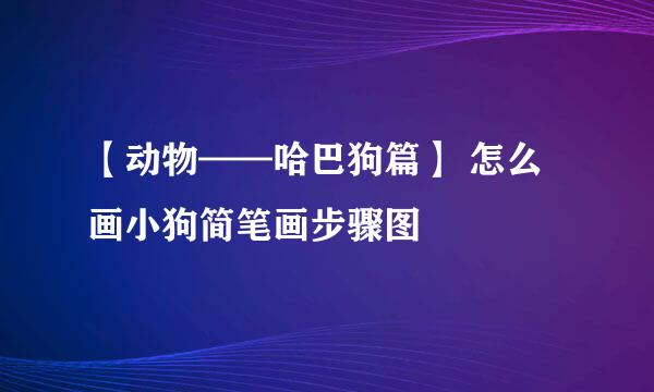 【动物——哈巴狗篇】 怎么画小狗简笔画步骤图