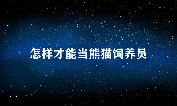 怎样才能当熊猫饲养员