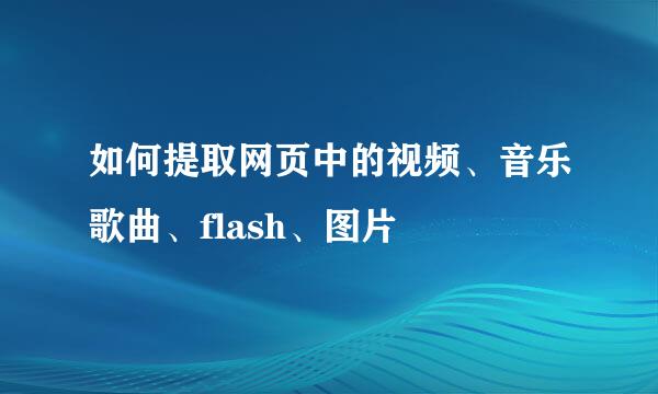 如何提取网页中的视频、音乐歌曲、flash、图片