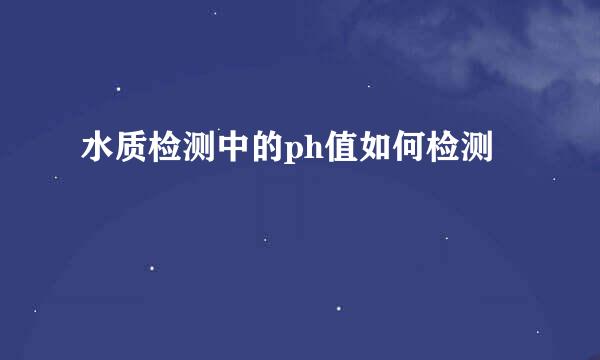 水质检测中的ph值如何检测