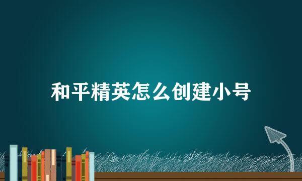 和平精英怎么创建小号