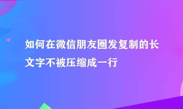 如何在微信朋友圈发复制的长文字不被压缩成一行