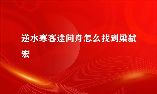 逆水寒客途问舟怎么找到梁弑宏