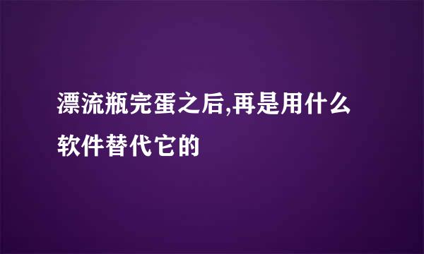 漂流瓶完蛋之后,再是用什么软件替代它的