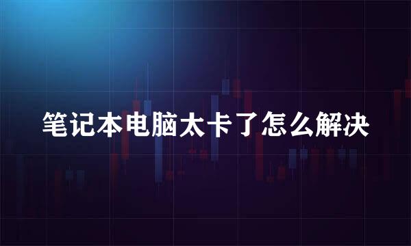 笔记本电脑太卡了怎么解决