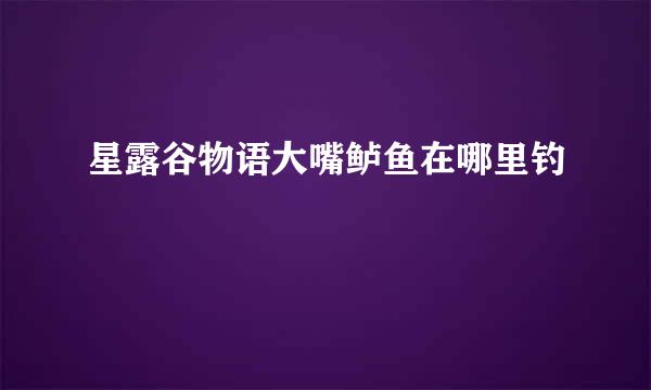 星露谷物语大嘴鲈鱼在哪里钓