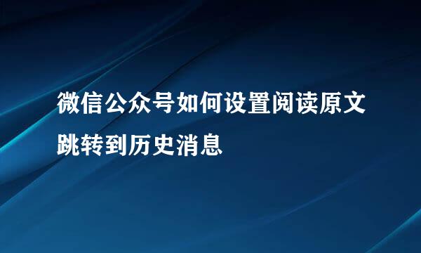 微信公众号如何设置阅读原文跳转到历史消息