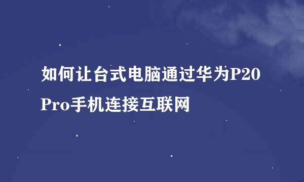 如何让台式电脑通过华为P20Pro手机连接互联网