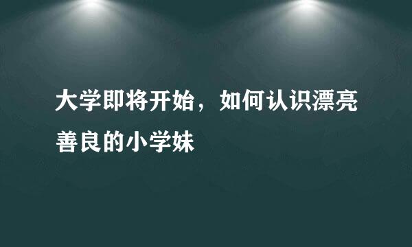 大学即将开始，如何认识漂亮善良的小学妹