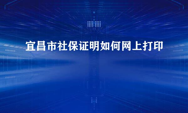 宜昌市社保证明如何网上打印