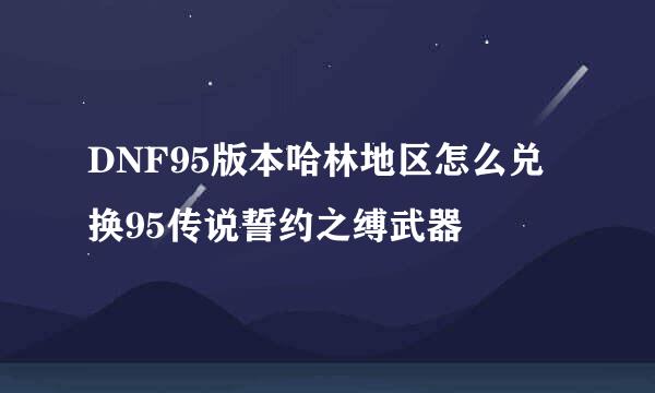 DNF95版本哈林地区怎么兑换95传说誓约之缚武器
