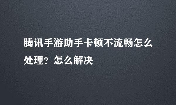 腾讯手游助手卡顿不流畅怎么处理？怎么解决