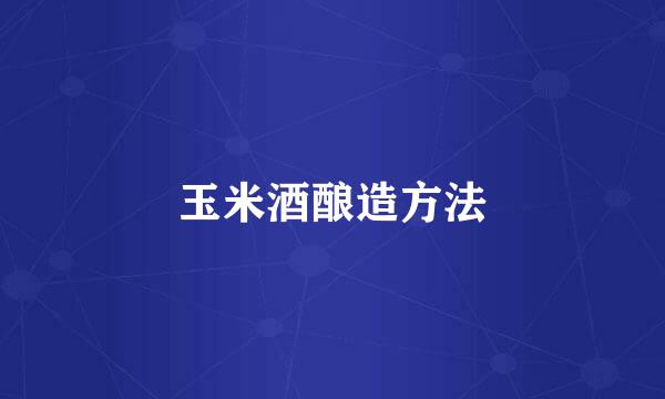 玉米酒酿造方法