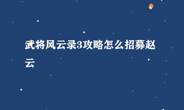 武将风云录3攻略怎么招募赵云