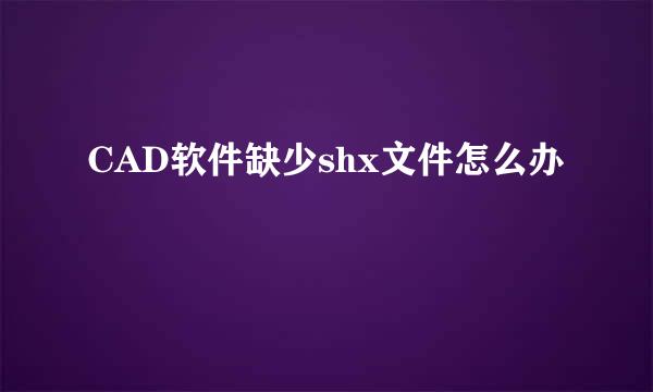 CAD软件缺少shx文件怎么办