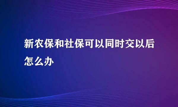 新农保和社保可以同时交以后怎么办