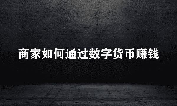 商家如何通过数字货币赚钱