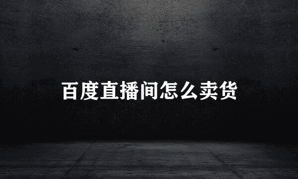 百度直播间怎么卖货
