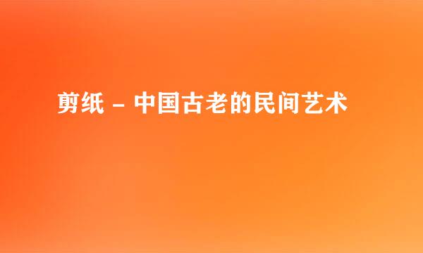 剪纸 - 中国古老的民间艺术
