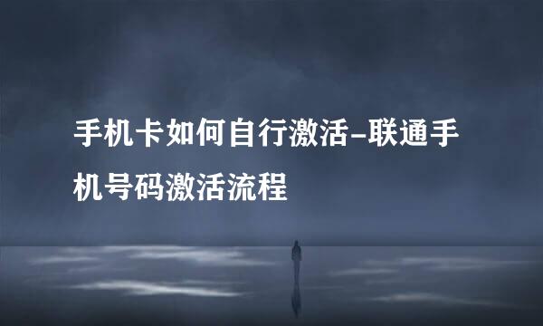 手机卡如何自行激活-联通手机号码激活流程