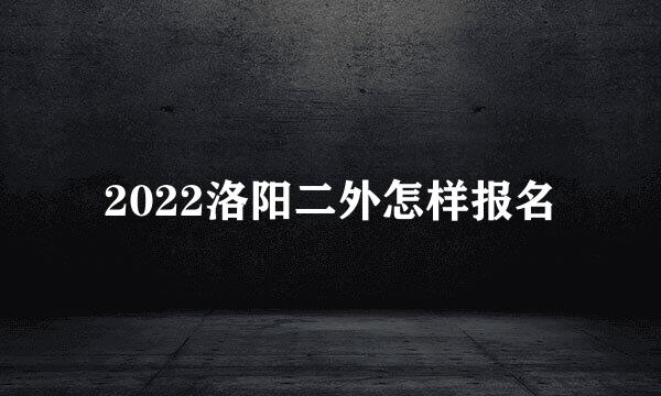 2022洛阳二外怎样报名