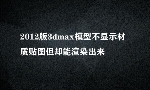 2012版3dmax模型不显示材质贴图但却能渲染出来