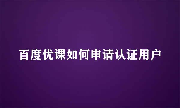 百度优课如何申请认证用户