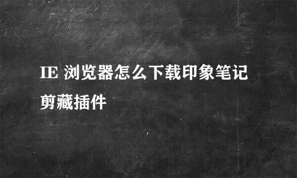 IE 浏览器怎么下载印象笔记剪藏插件