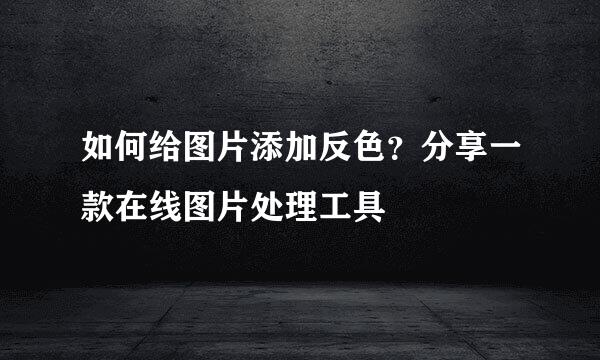 如何给图片添加反色？分享一款在线图片处理工具