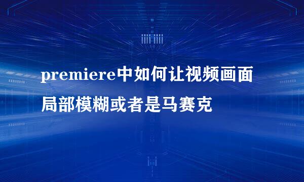 premiere中如何让视频画面局部模糊或者是马赛克