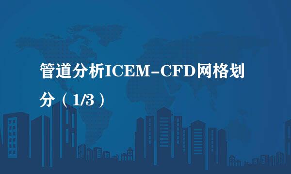 管道分析ICEM-CFD网格划分（1/3）